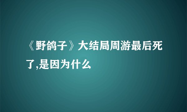 《野鸽子》大结局周游最后死了,是因为什么