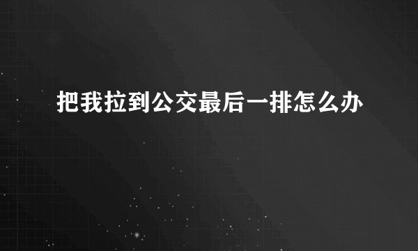 把我拉到公交最后一排怎么办