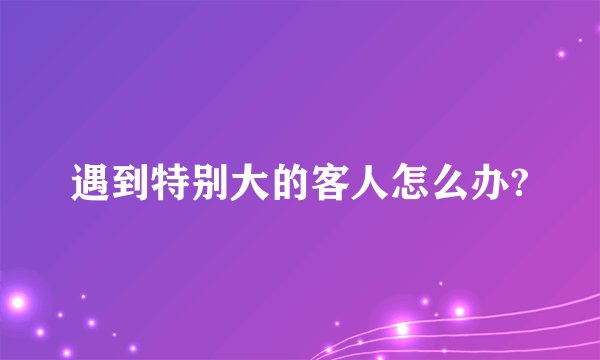 遇到特别大的客人怎么办?