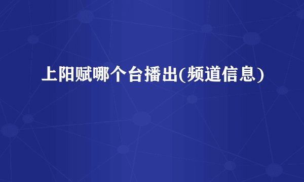 上阳赋哪个台播出(频道信息)