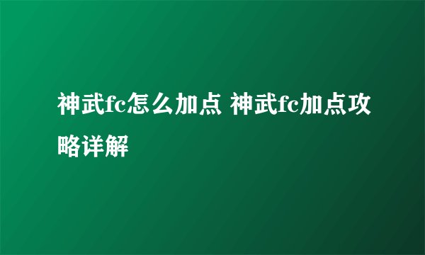 神武fc怎么加点 神武fc加点攻略详解