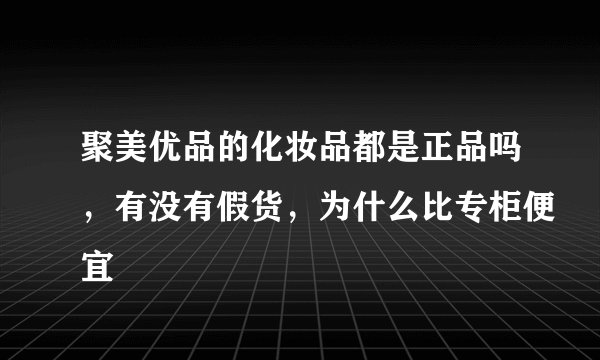 聚美优品的化妆品都是正品吗，有没有假货，为什么比专柜便宜