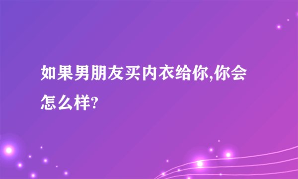 如果男朋友买内衣给你,你会怎么样?