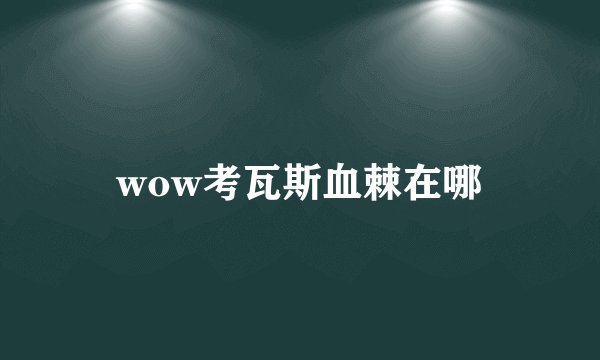 wow考瓦斯血棘在哪
