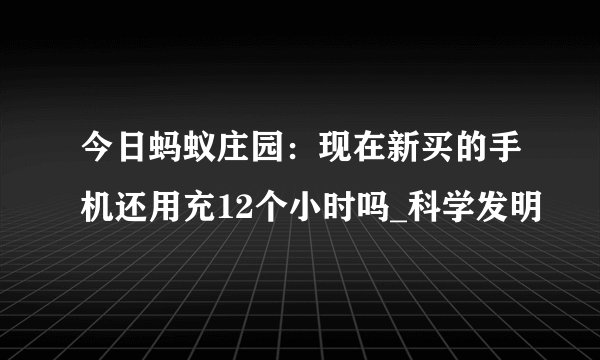 今日蚂蚁庄园：现在新买的手机还用充12个小时吗_科学发明