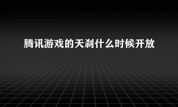 腾讯游戏的天刹什么时候开放