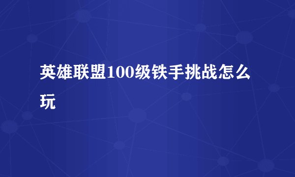 英雄联盟100级铁手挑战怎么玩