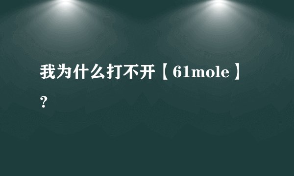 我为什么打不开【61mole】？