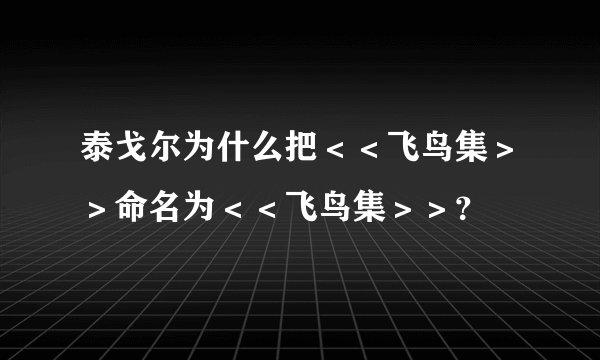 泰戈尔为什么把＜＜飞鸟集＞＞命名为＜＜飞鸟集＞＞？