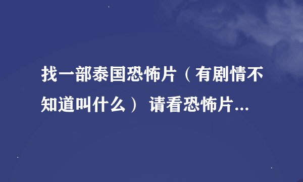 找一部泰国恐怖片（有剧情不知道叫什么） 请看恐怖片达人帮帮忙