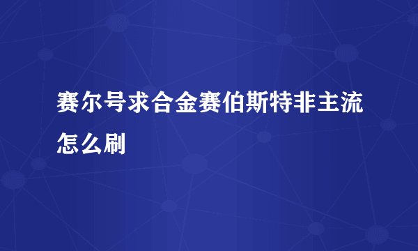 赛尔号求合金赛伯斯特非主流怎么刷