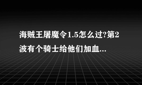 海贼王屠魔令1.5怎么过?第2波有个骑士给他们加血吗B打多少补多少 蛋痛