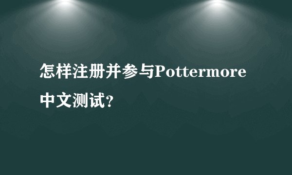 怎样注册并参与Pottermore中文测试？