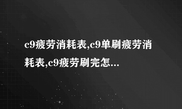 c9疲劳消耗表,c9单刷疲劳消耗表,c9疲劳刷完怎么办,c9疲劳怎么算,第九大陆疲劳值领取