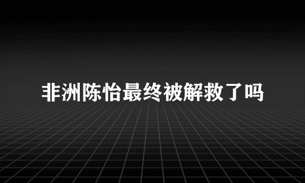 非洲陈怡最终被解救了吗