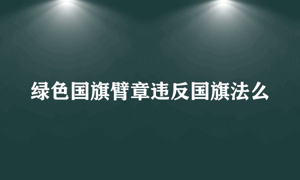 绿色国旗臂章违反国旗法么