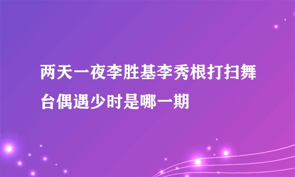 两天一夜李胜基李秀根打扫舞台偶遇少时是哪一期