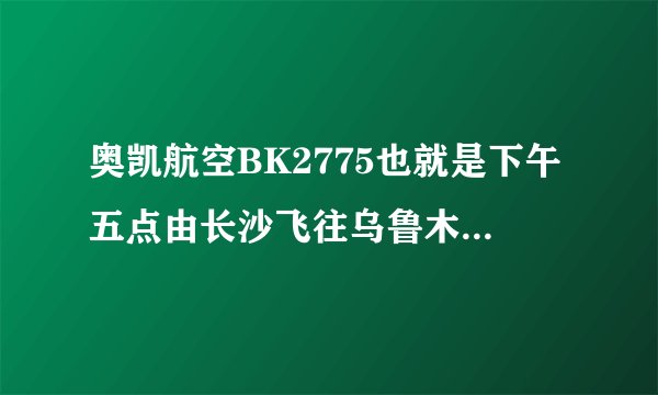 奥凯航空BK2775也就是下午五点由长沙飞往乌鲁木齐那班飞机如何？包括安全性、准点性、服务等！