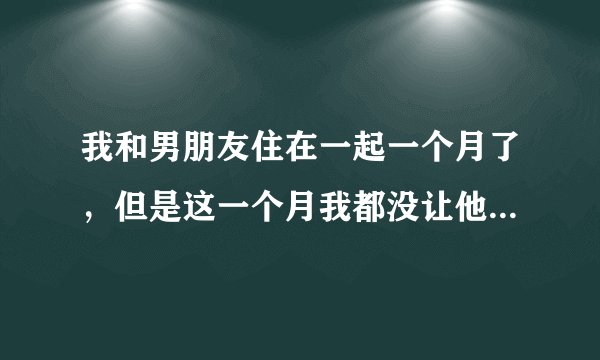 我和男朋友住在一起一个月了，但是这一个月我都没让他碰我，昨天他却发疯似的，非要和我做，还说他已经忍
