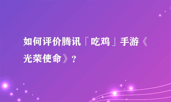如何评价腾讯「吃鸡」手游《光荣使命》？