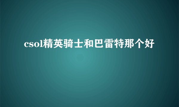 csol精英骑士和巴雷特那个好