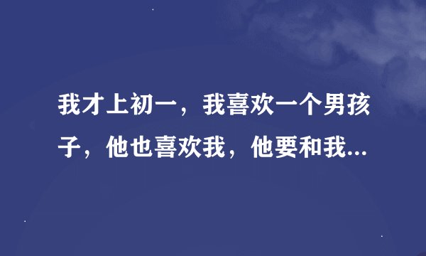 我才上初一，我喜欢一个男孩子，他也喜欢我，他要和我发生关系，我该怎么办啊？