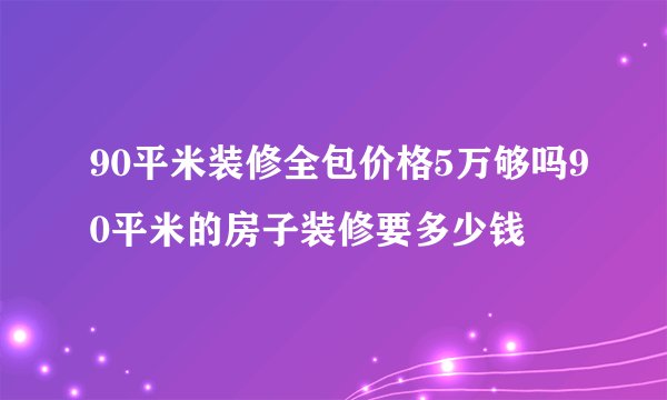90平米装修全包价格5万够吗90平米的房子装修要多少钱