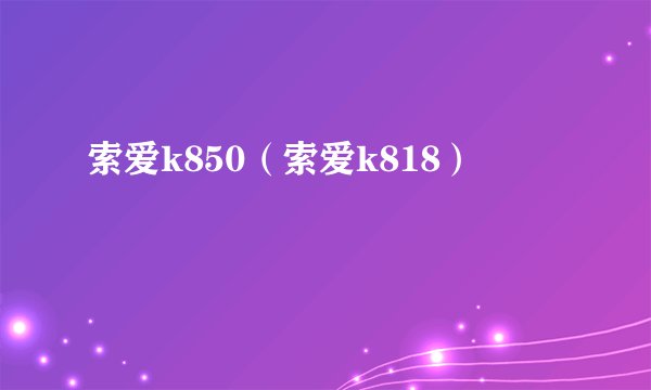 索爱k850（索爱k818）