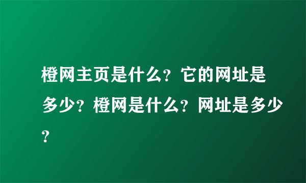 橙网主页是什么？它的网址是多少？橙网是什么？网址是多少？