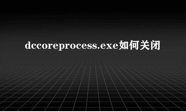 dccoreprocess.exe如何关闭