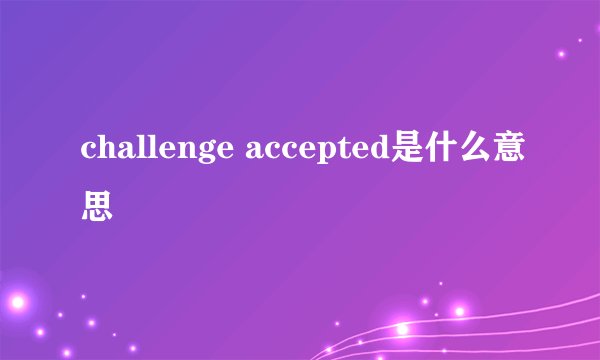 challenge accepted是什么意思