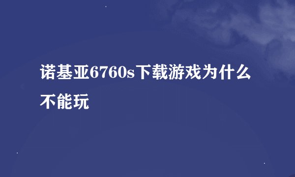 诺基亚6760s下载游戏为什么不能玩