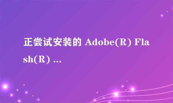正尝试安装的 Adobe(R) Flash(R) Player 版本不是最新的版本。请访问 http://www.