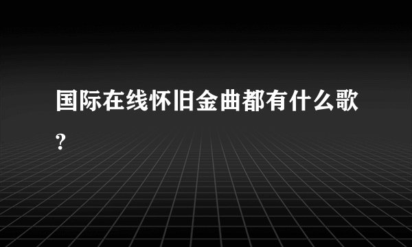 国际在线怀旧金曲都有什么歌?