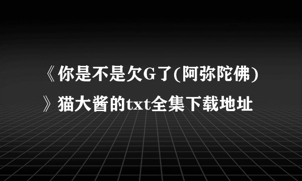 《你是不是欠G了(阿弥陀佛)》猫大酱的txt全集下载地址