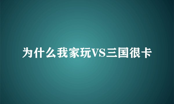 为什么我家玩VS三国很卡