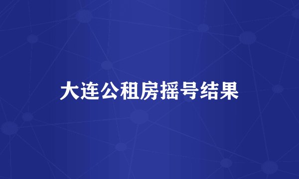 大连公租房摇号结果