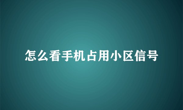 怎么看手机占用小区信号