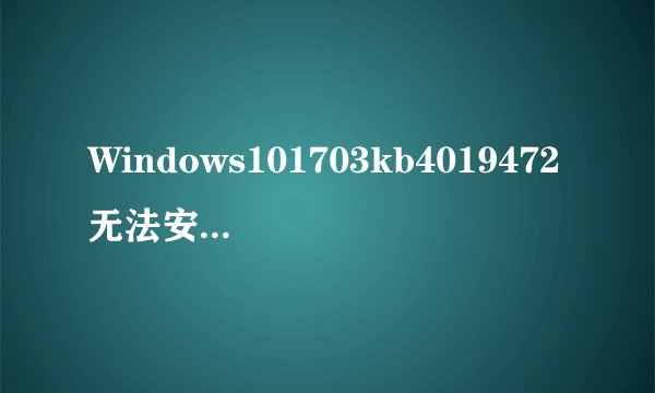 Windows101703kb4019472无法安装是怎么回事