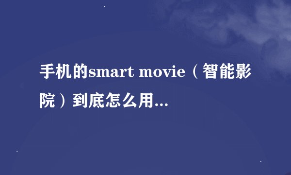 手机的smart movie（智能影院）到底怎么用啊，谁能说的简单点啊
