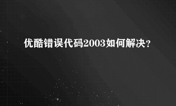 优酷错误代码2003如何解决?