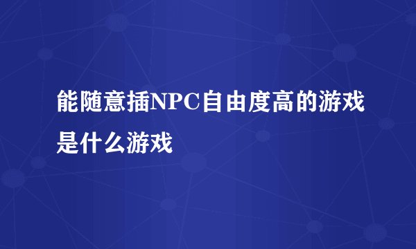 能随意插NPC自由度高的游戏是什么游戏