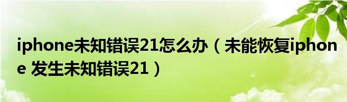 iphone未知错误21怎么办未能恢复iphone发生未知错误21