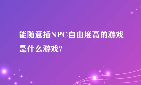 能随意插NPC自由度高的游戏是什么游戏?