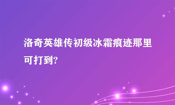 洛奇英雄传初级冰霜痕迹那里可打到?