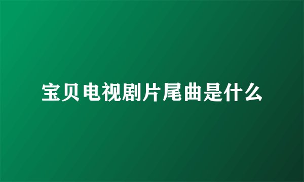 宝贝电视剧片尾曲是什么