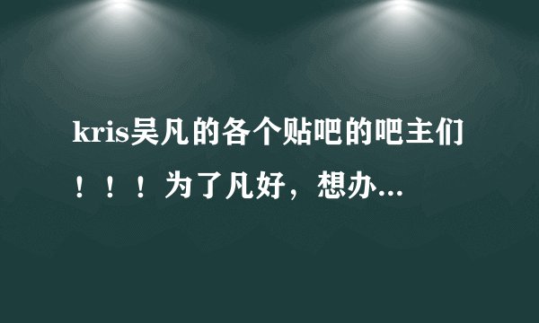 kris吴凡的各个贴吧的吧主们！！！为了凡好，想办法把吧合并起来啊 啊 啊 啊啊！！！！