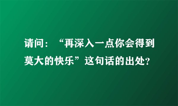 请问：“再深入一点你会得到莫大的快乐”这句话的出处？