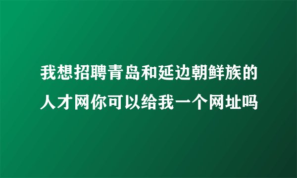 我想招聘青岛和延边朝鲜族的人才网你可以给我一个网址吗