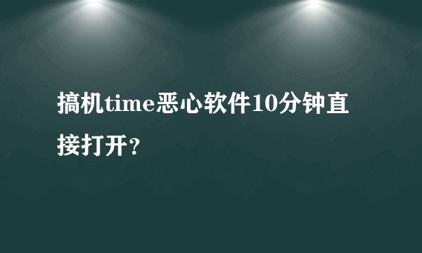 搞机time恶心软件10分钟直接打开？